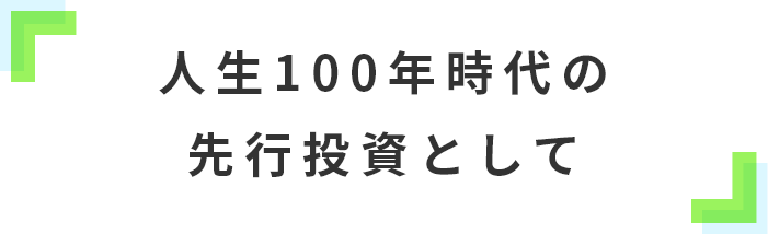 人生100年時代の先行投資として