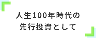 人生100年時代の先行投資として
