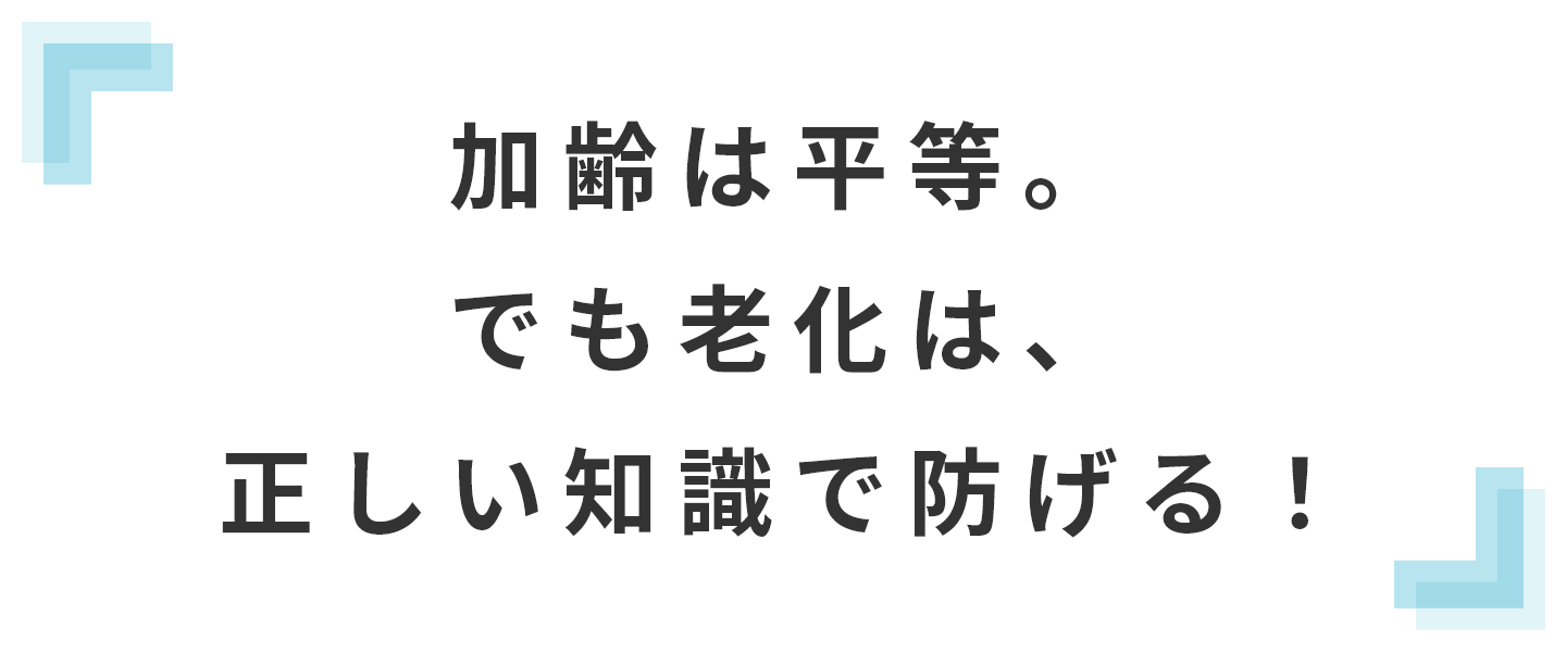 加齢は平等。でも老化は、正しい知識で防げる!