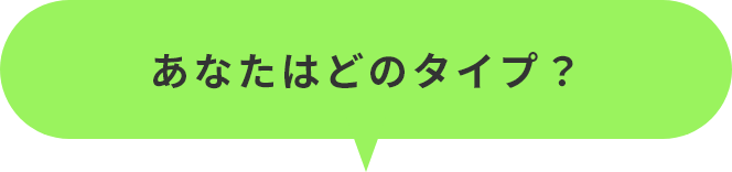あなたはどのタイプ?