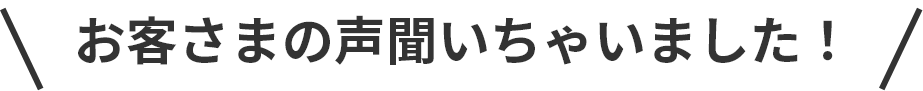 お客様の声聞いちゃいました